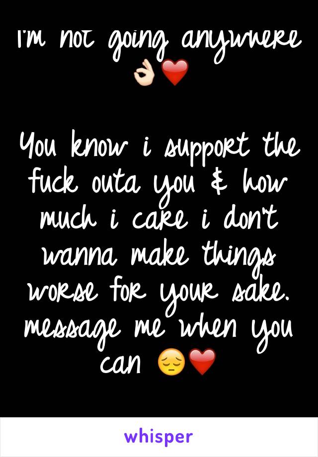 I'm not going anywhere 👌🏻❤️

You know i support the fuck outa you & how much i care i don't wanna make things worse for your sake. message me when you can 😔❤️