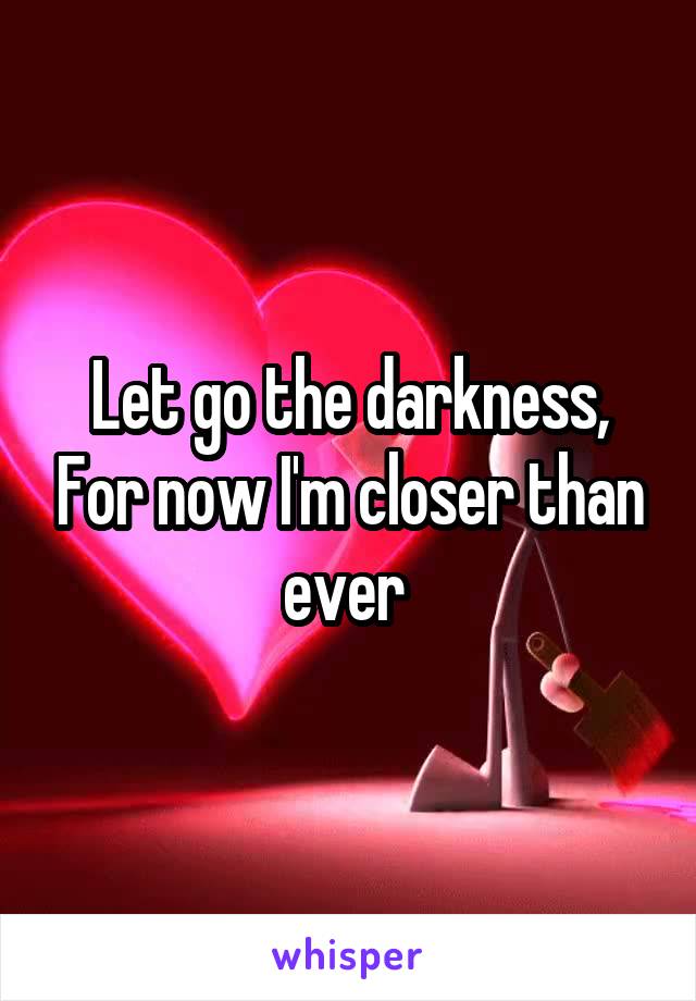 Let go the darkness, For now I'm closer than ever 