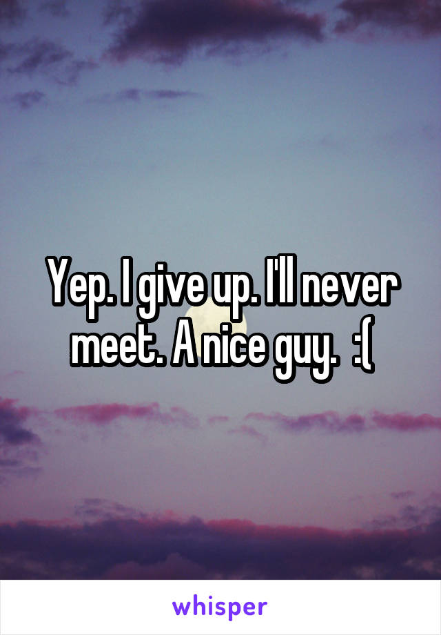 Yep. I give up. I'll never meet. A nice guy.  :(