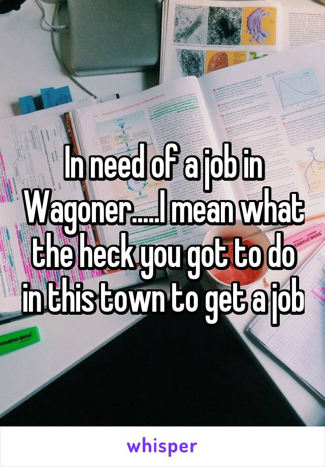 In need of a job in Wagoner.....I mean what the heck you got to do in this town to get a job