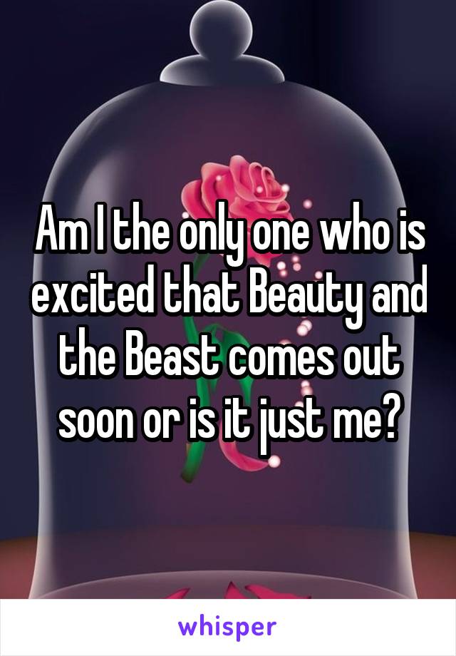 Am I the only one who is excited that Beauty and the Beast comes out soon or is it just me?