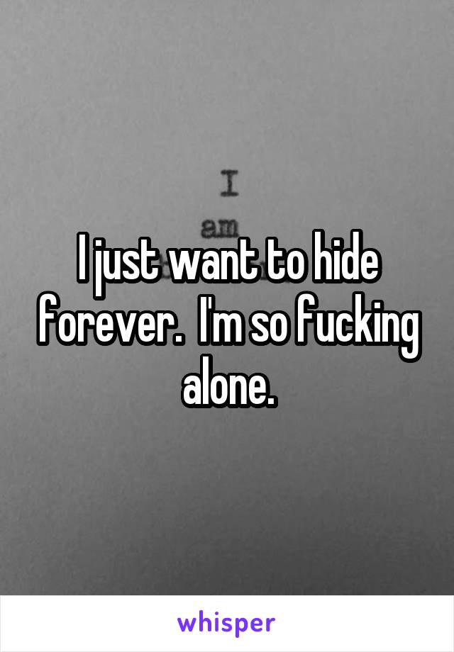 I just want to hide forever.  I'm so fucking alone.