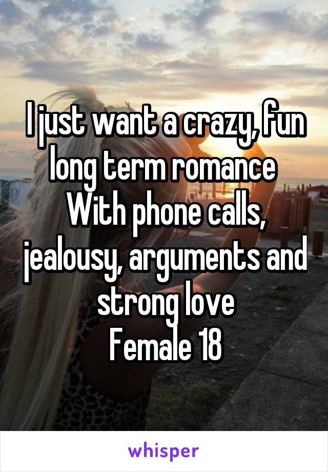 I just want a crazy, fun long term romance 
With phone calls, jealousy, arguments and strong love
Female 18