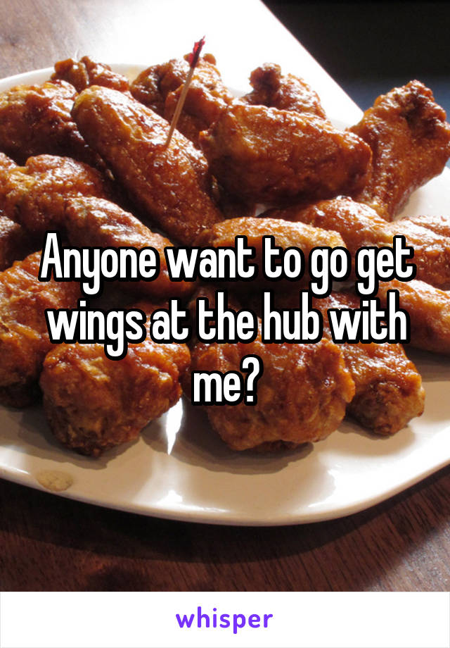 Anyone want to go get wings at the hub with me?