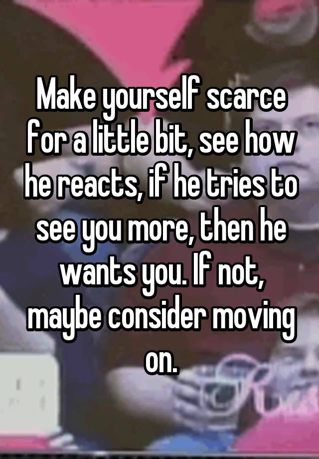 make-yourself-scarce-for-a-little-bit-see-how-he-reacts-if-he-tries