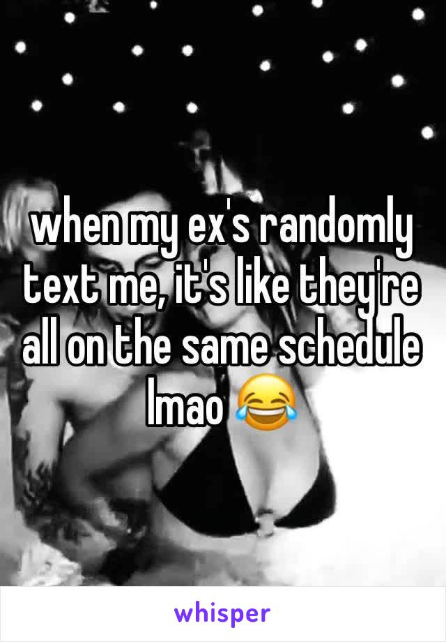 when my ex's randomly text me, it's like they're all on the same schedule lmao 😂