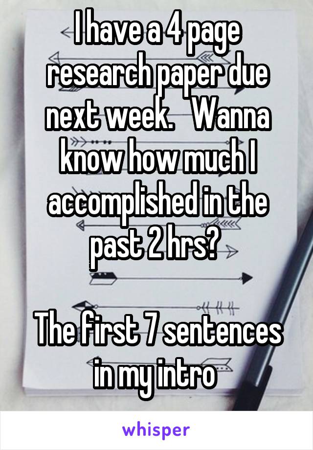 I have a 4 page research paper due next week.   Wanna know how much I accomplished in the past 2 hrs? 

The first 7 sentences in my intro 
