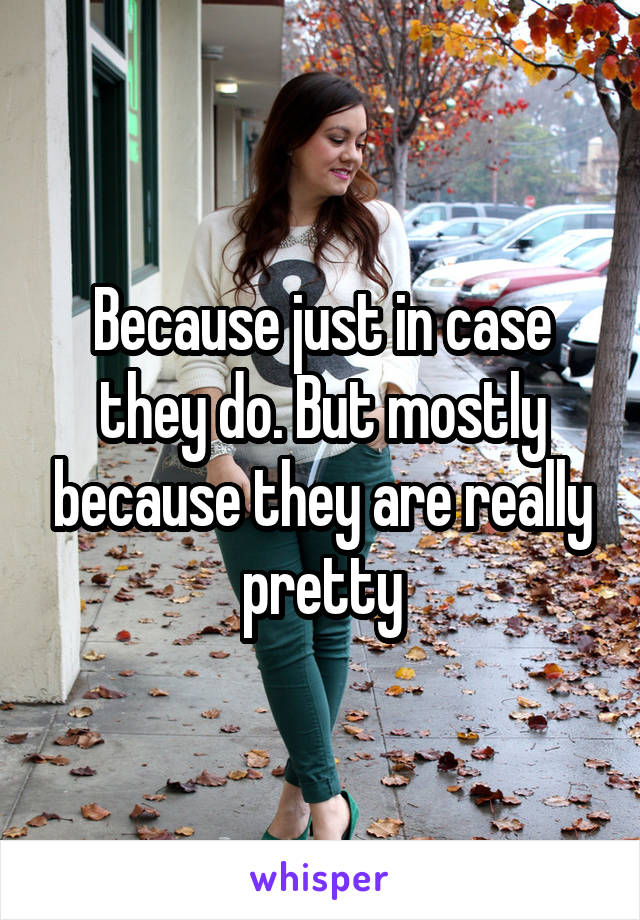 Because just in case they do. But mostly because they are really pretty