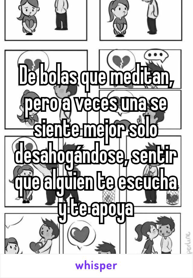 De bolas que meditan, pero a veces una se siente mejor solo desahogándose, sentir que alguien te escucha y te apoya