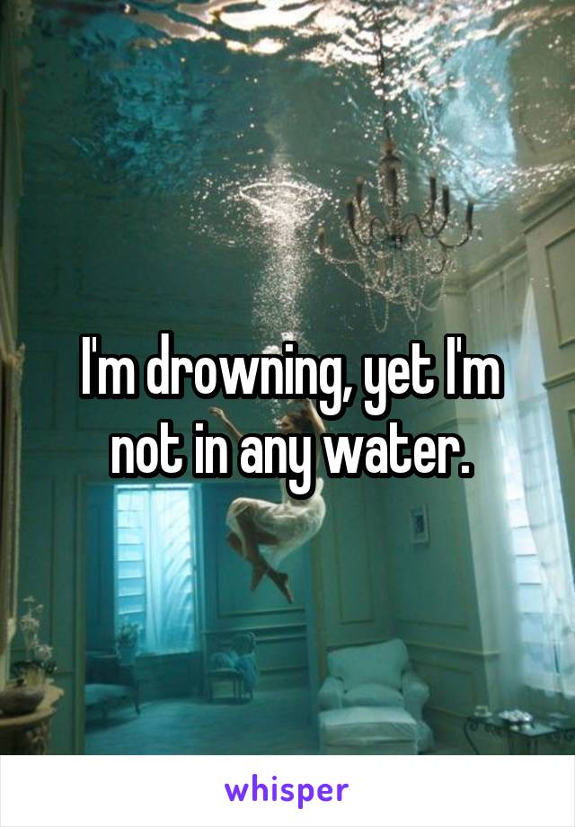 I'm drowning, yet I'm not in any water.