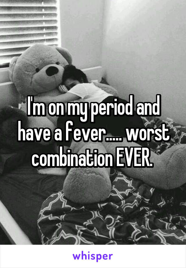 I'm on my period and have a fever..... worst combination EVER. 