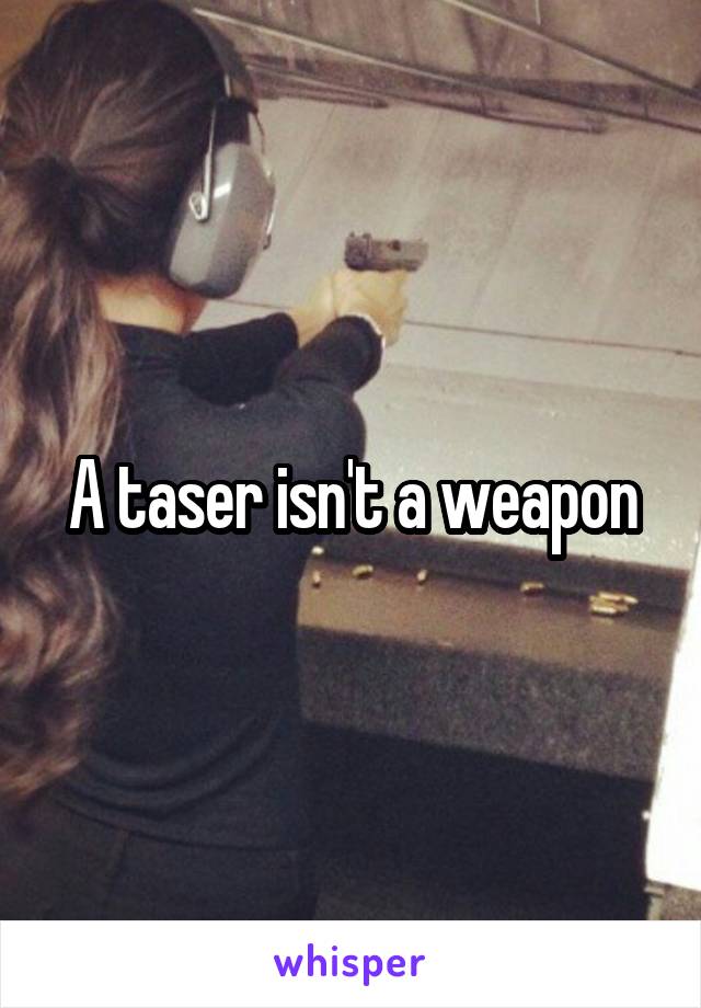 A taser isn't a weapon