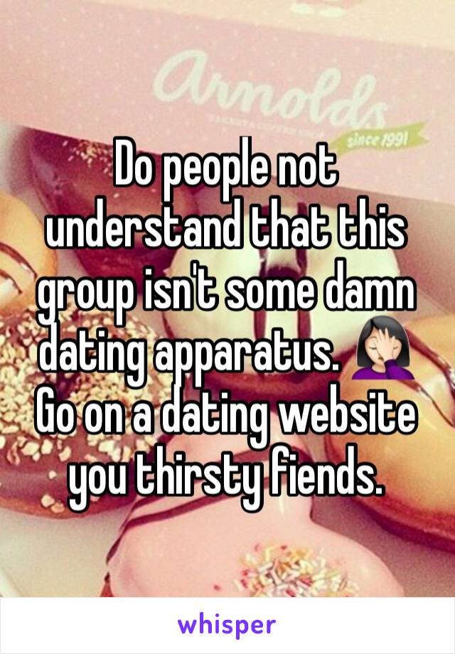 Do people not understand that this group isn't some damn dating apparatus. 🤦🏻‍♀️
Go on a dating website you thirsty fiends. 