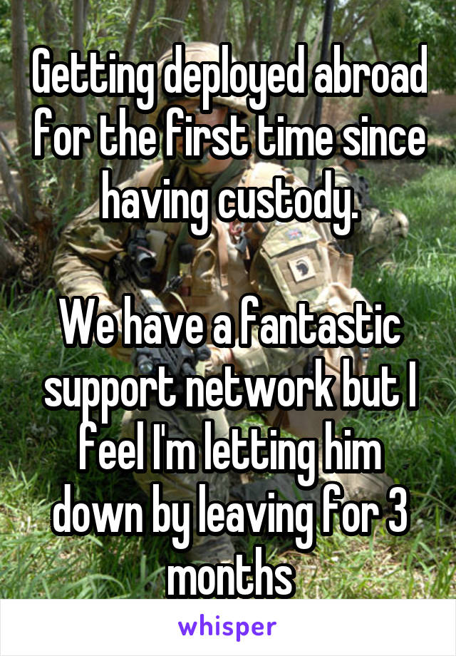 Getting deployed abroad for the first time since having custody.

We have a fantastic support network but I feel I'm letting him down by leaving for 3 months