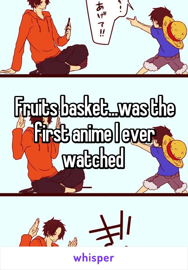 Fruits basket...was the first anime I ever watched 