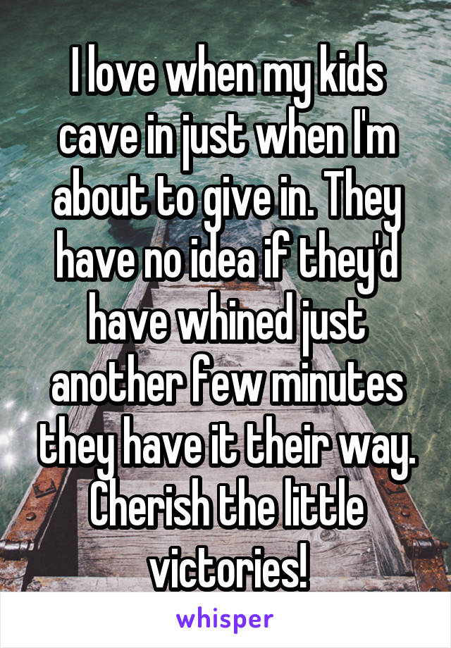 I love when my kids cave in just when I'm about to give in. They have no idea if they'd have whined just another few minutes they have it their way. Cherish the little victories!