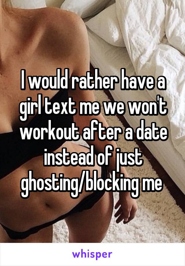 I would rather have a girl text me we won't workout after a date instead of just ghosting/blocking me 