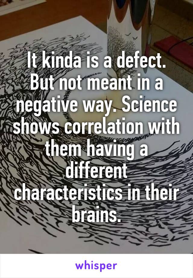 It kinda is a defect. But not meant in a negative way. Science shows correlation with them having a different characteristics in their brains.