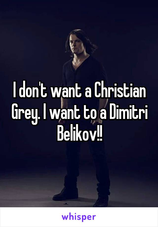 I don't want a Christian Grey. I want to a Dimitri Belikov!!