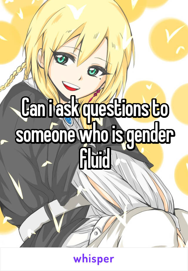 Can i ask questions to someone who is gender fluid