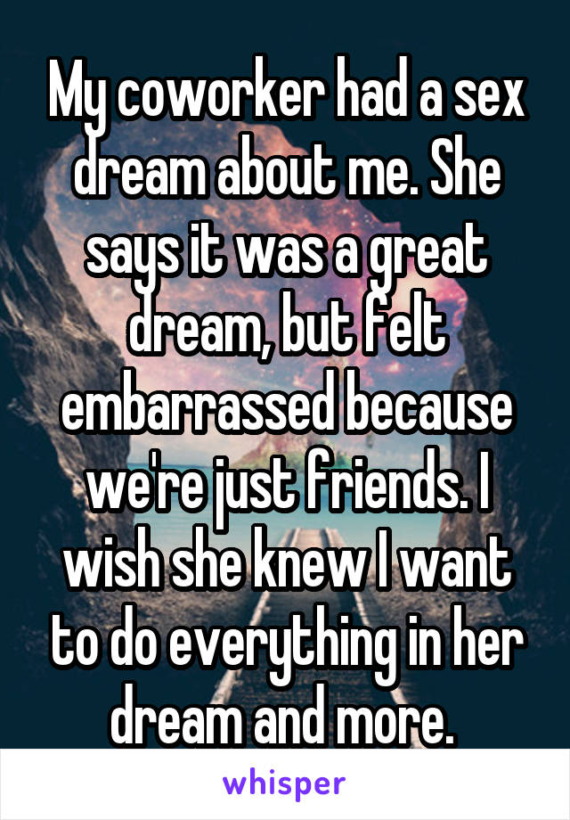 My coworker had a sex dream about me. She says it was a great dream, but felt embarrassed because we're just friends. I wish she knew I want to do everything in her dream and more. 