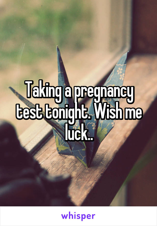 Taking a pregnancy test tonight. Wish me luck..