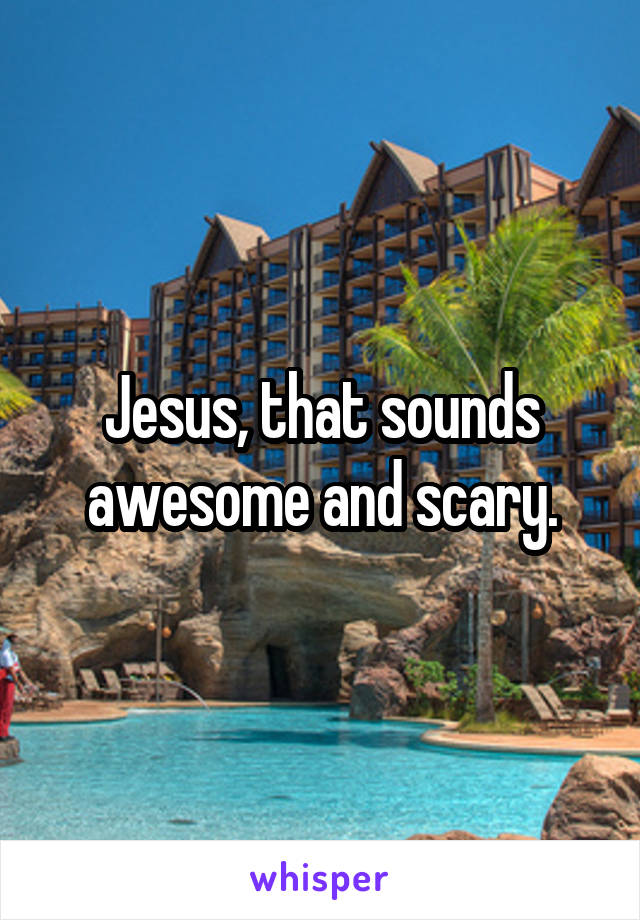 Jesus, that sounds awesome and scary.