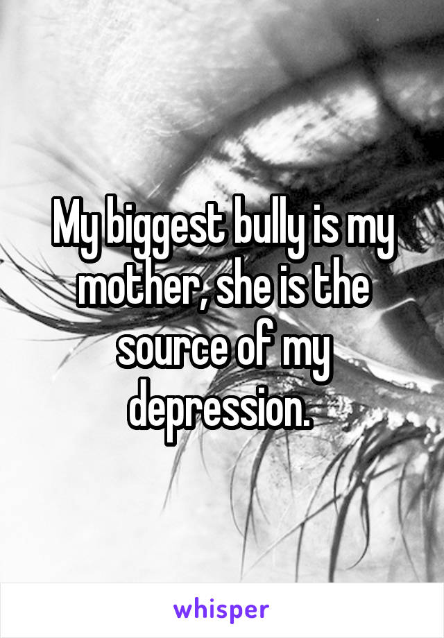 My biggest bully is my mother, she is the source of my depression. 