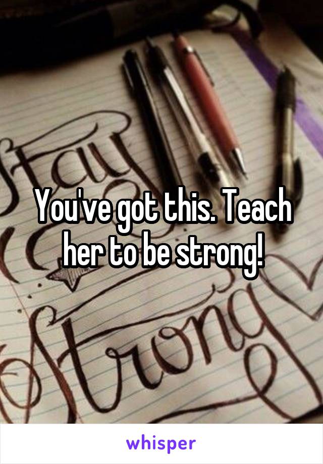 You've got this. Teach her to be strong!