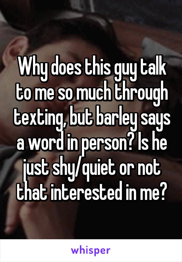 Why does this guy talk to me so much through texting, but barley says a word in person? Is he just shy/quiet or not that interested in me?