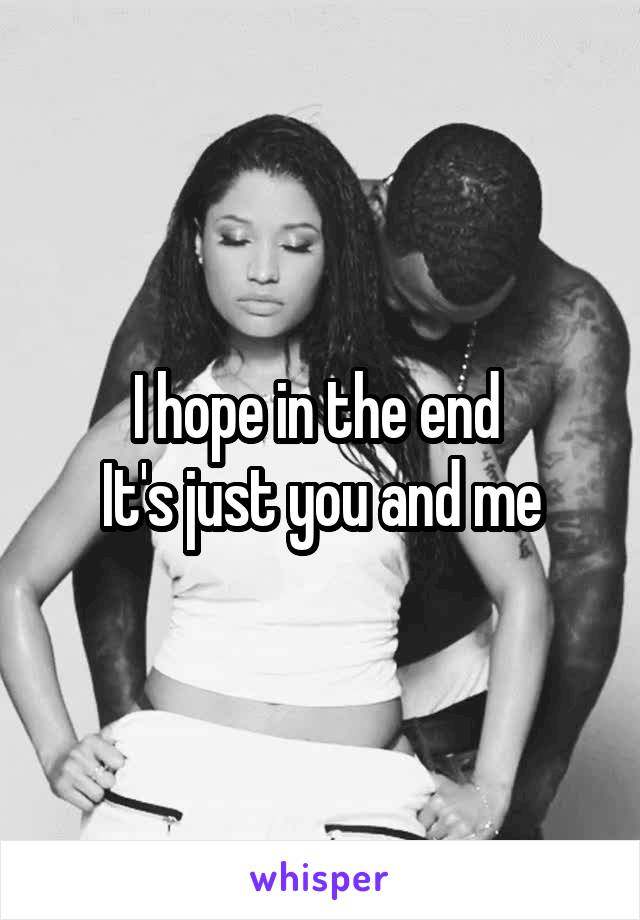 I hope in the end 
It's just you and me