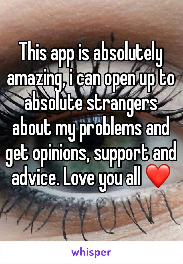 This app is absolutely amazing, i can open up to absolute strangers about my problems and get opinions, support and advice. Love you all ❤