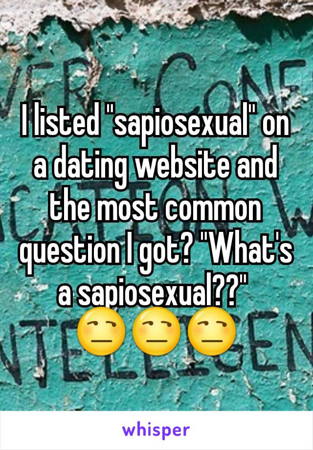 I listed "sapiosexual" on a dating website and the most common question I got? "What's a sapiosexual??" 
😒😒😒