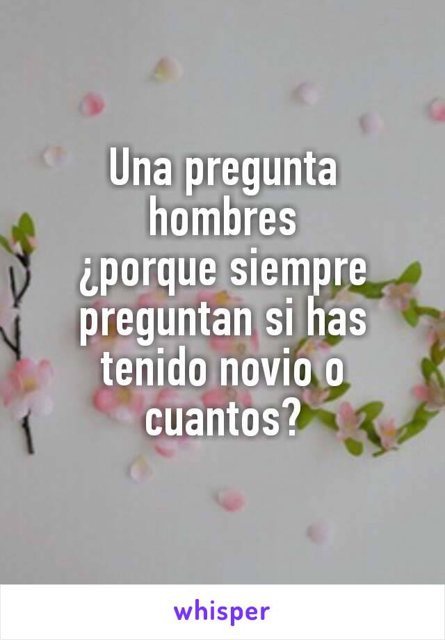 Una pregunta hombres
¿porque siempre preguntan si has tenido novio o cuantos?
