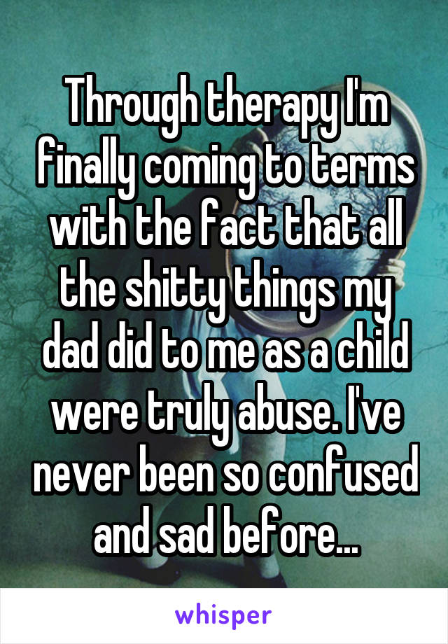 Through therapy I'm finally coming to terms with the fact that all the shitty things my dad did to me as a child were truly abuse. I've never been so confused and sad before...