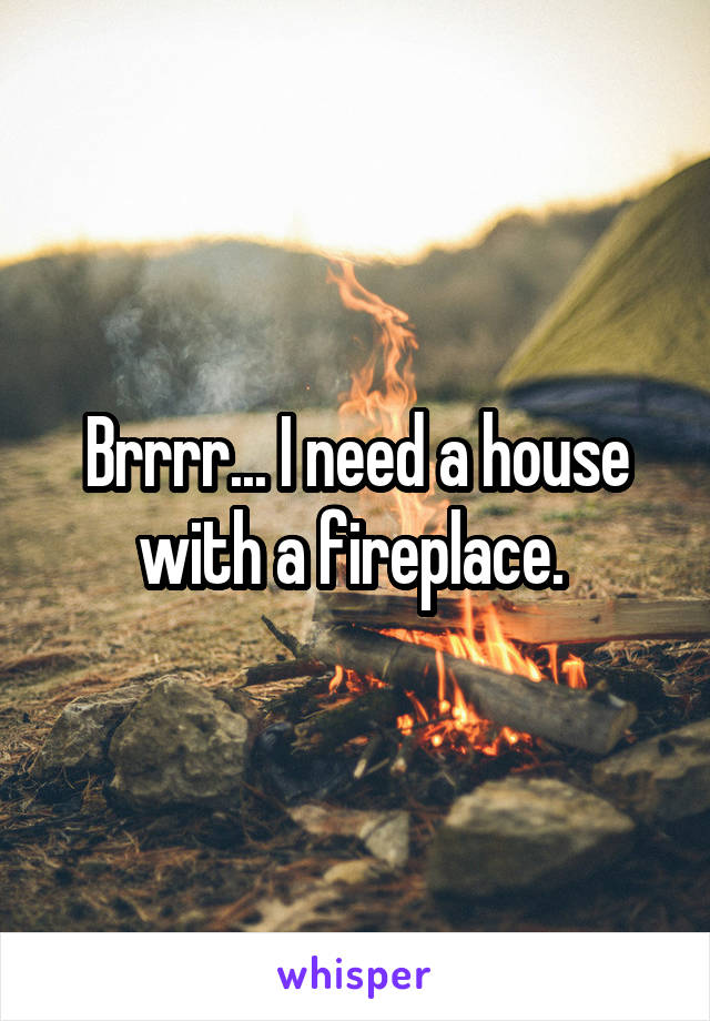 Brrrr... I need a house with a fireplace. 