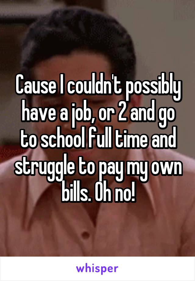 Cause I couldn't possibly have a job, or 2 and go to school full time and struggle to pay my own bills. Oh no!