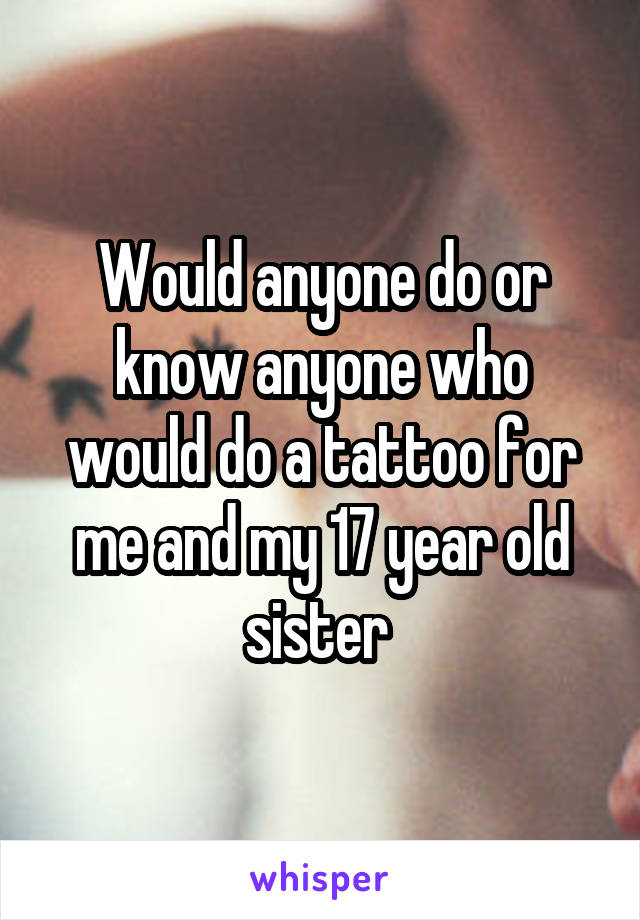 Would anyone do or know anyone who would do a tattoo for me and my 17 year old sister 