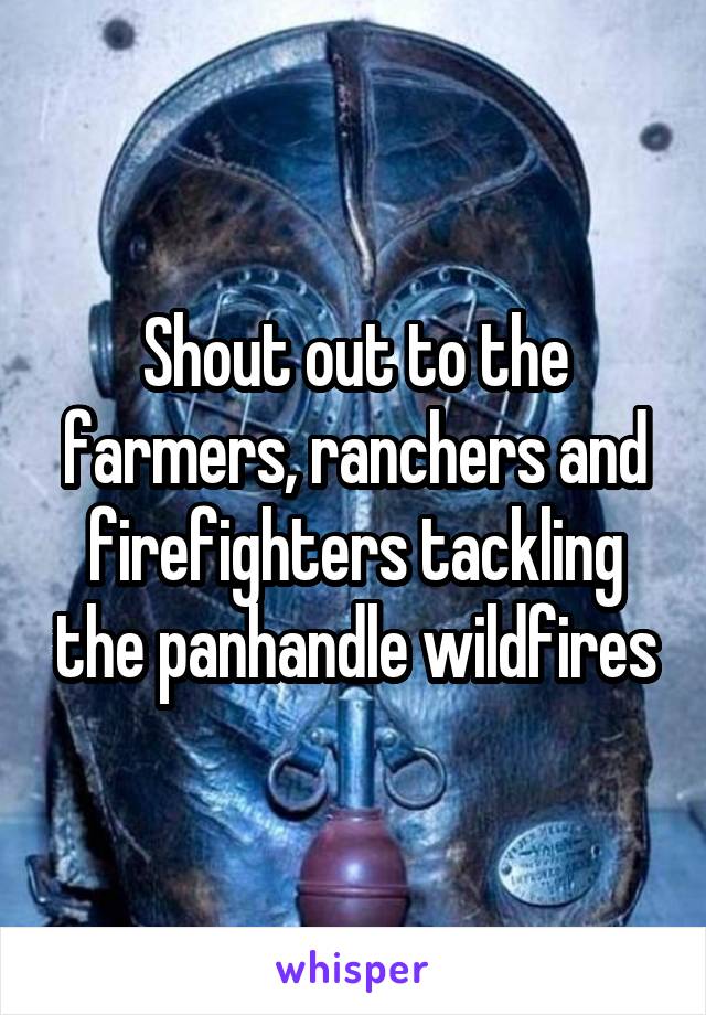 Shout out to the farmers, ranchers and firefighters tackling the panhandle wildfires