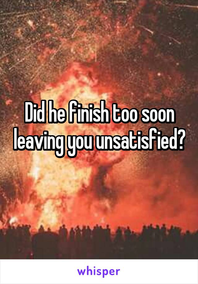 Did he finish too soon leaving you unsatisfied? 