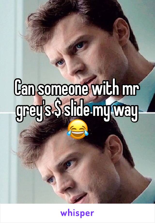 Can someone with mr grey's $ slide my way 😂