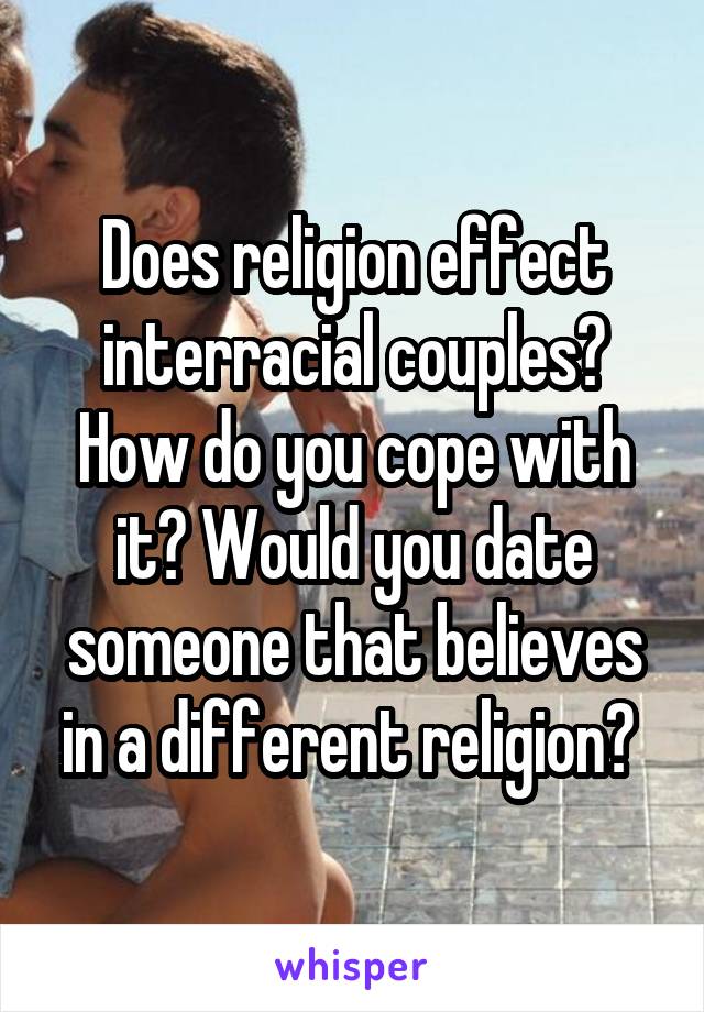 Does religion effect interracial couples? How do you cope with it? Would you date someone that believes in a different religion? 