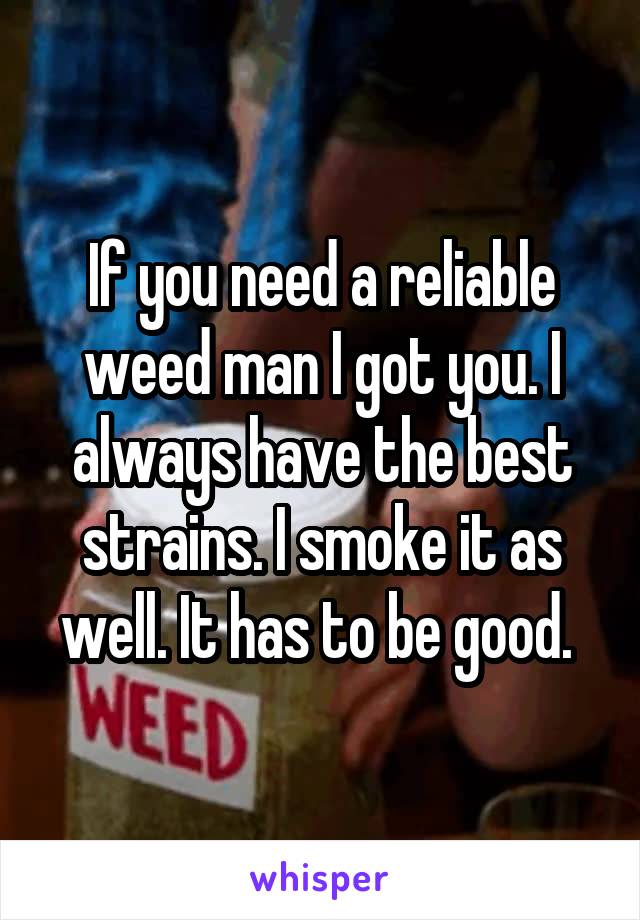 If you need a reliable weed man I got you. I always have the best strains. I smoke it as well. It has to be good. 