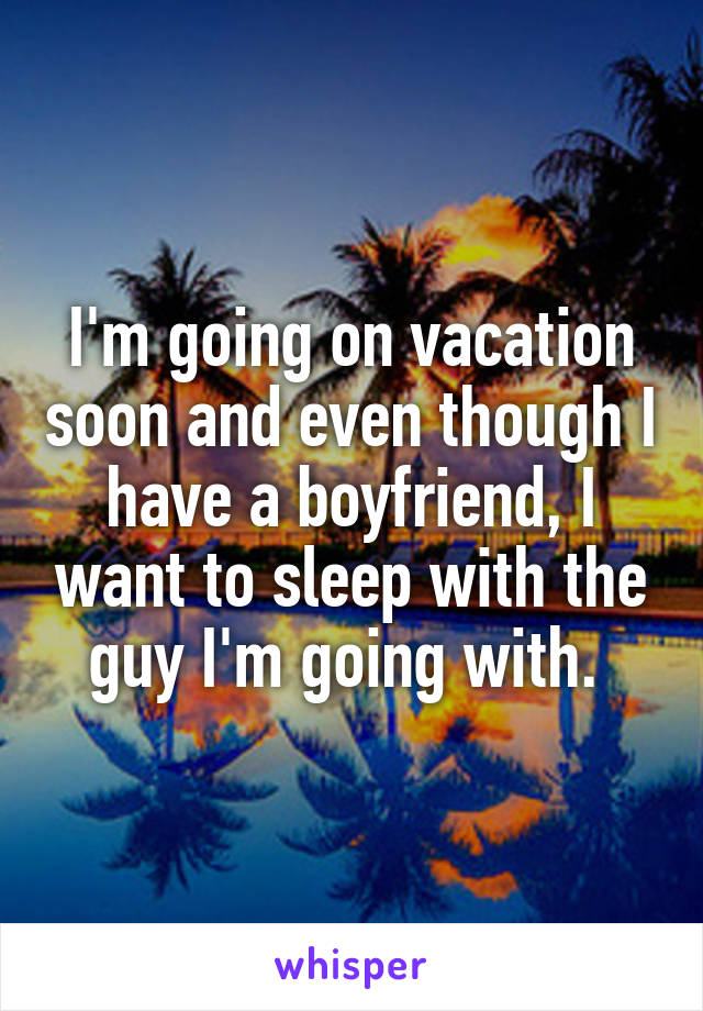 I'm going on vacation soon and even though I have a boyfriend, I want to sleep with the guy I'm going with. 