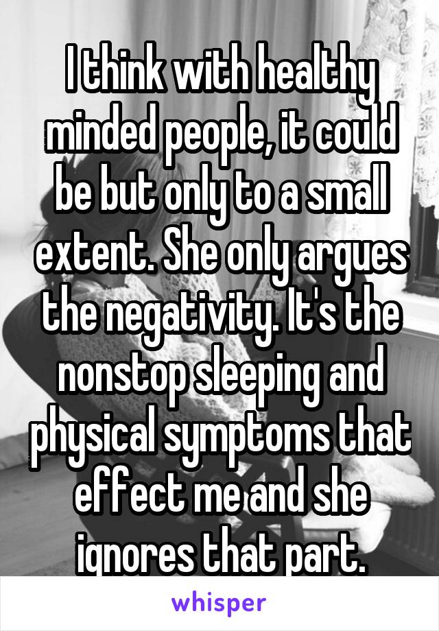 I think with healthy minded people, it could be but only to a small extent. She only argues the negativity. It's the nonstop sleeping and physical symptoms that effect me and she ignores that part.