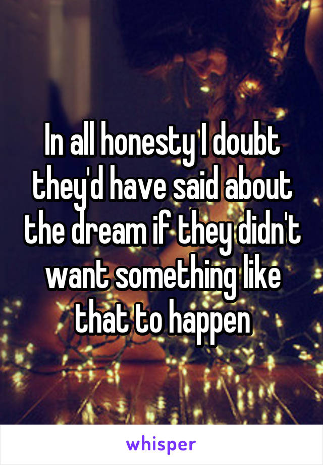 In all honesty I doubt they'd have said about the dream if they didn't want something like that to happen