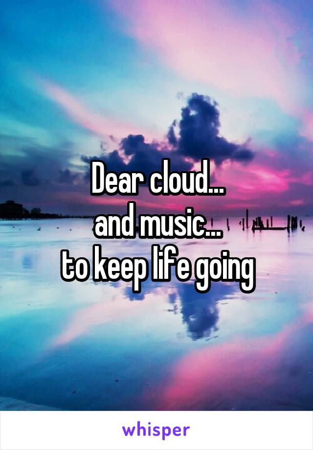 Dear cloud...
and music...
to keep life going