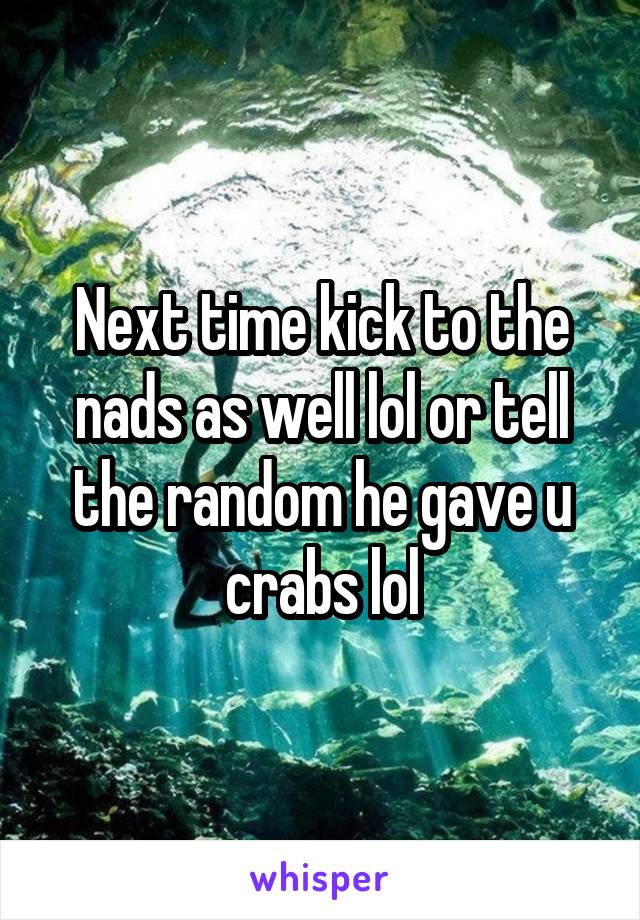 Next time kick to the nads as well lol or tell the random he gave u crabs lol