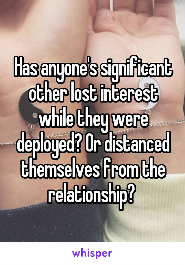 Has anyone's significant other lost interest while they were deployed? Or distanced themselves from the relationship? 