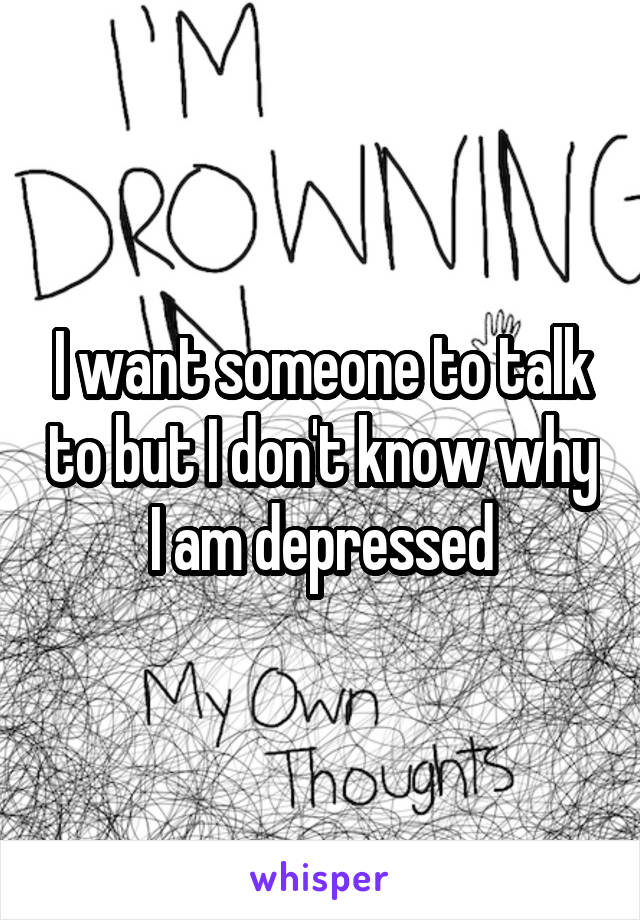 I want someone to talk to but I don't know why I am depressed